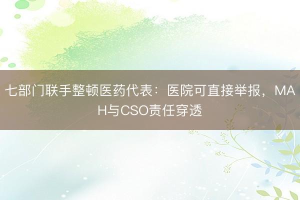 七部门联手整顿医药代表：医院可直接举报，MAH与CSO责任穿透