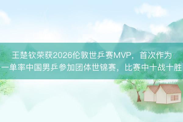 王楚钦荣获2026伦敦世乒赛MVP，首次作为一单率中国男乒参加团体世锦赛，比赛中十战十胜