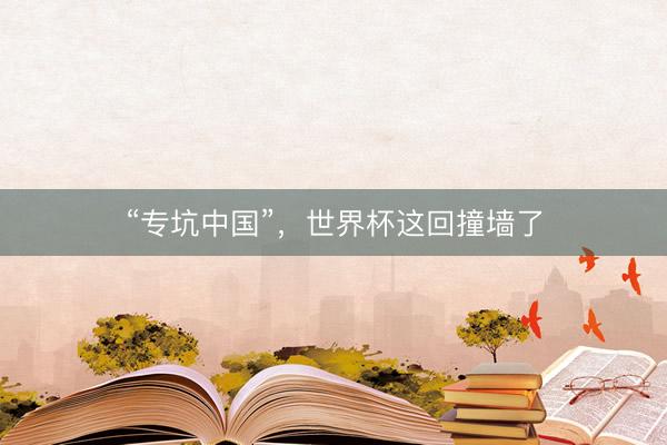 “专坑中国”，世界杯这回撞墙了