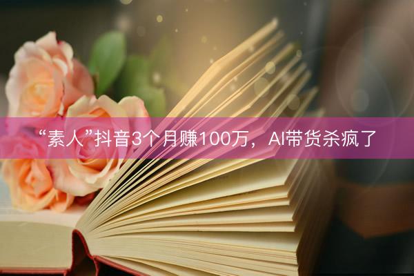 “素人”抖音3个月赚100万，AI带货杀疯了