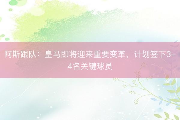 阿斯跟队：皇马即将迎来重要变革，计划签下3-4名关键球员