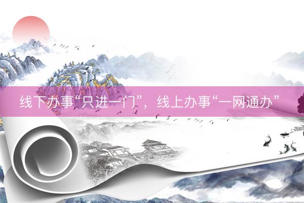 线下办事“只进一门”，线上办事“一网通办” 