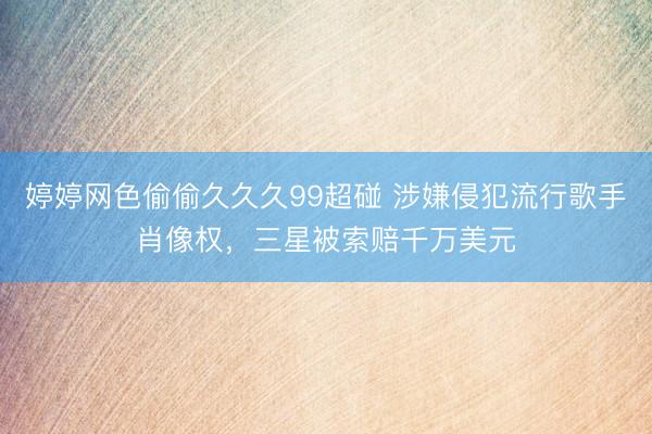 婷婷网色偷偷久久久99超碰 涉嫌侵犯流行歌手肖像权，三星被索赔千万美元