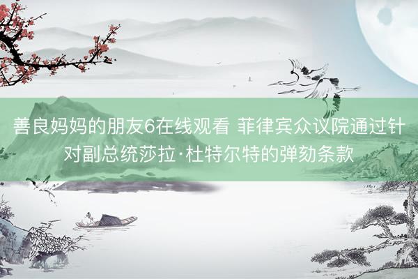 善良妈妈的朋友6在线观看 菲律宾众议院通过针对副总统莎拉·杜特尔特的弹劾条款