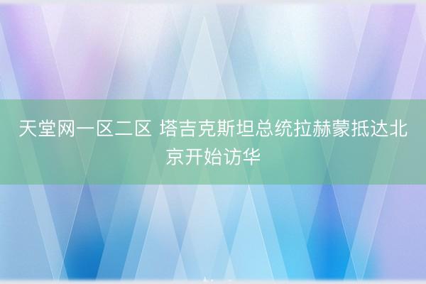 天堂网一区二区 塔吉克斯坦总统拉赫蒙抵达北京开始访华