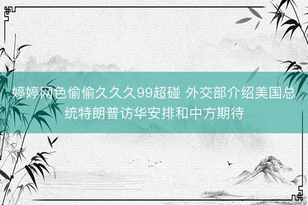 婷婷网色偷偷久久久99超碰 外交部介绍美国总统特朗普访华安排和中方期待