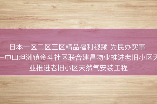日本一区二区三区精品福利视频 为民办实事 燃气暖民心——中山坦洲镇金斗社区联合建昌物业推进老旧小区天然气安装工程