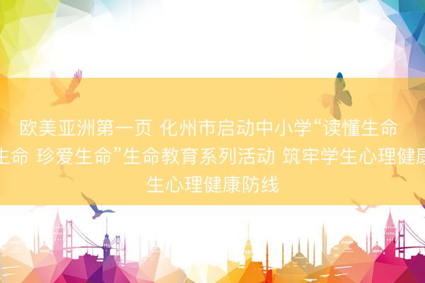 欧美亚洲第一页 化州市启动中小学“读懂生命 敬畏生命 珍爱生命”生命教育系列活动 筑牢学生心理健康防线