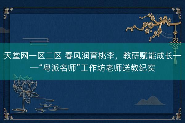 天堂网一区二区 春风润育桃李，教研赋能成长——“粤派名师”工作坊老师送教纪实
