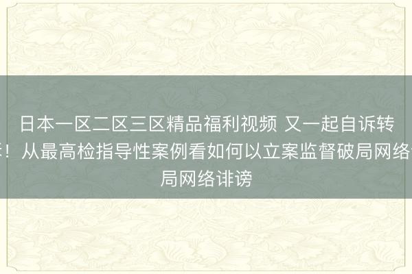 日本一区二区三区精品福利视频 又一起自诉转公诉！从最高检指导性案例看如何以立案监督破局网络诽谤
