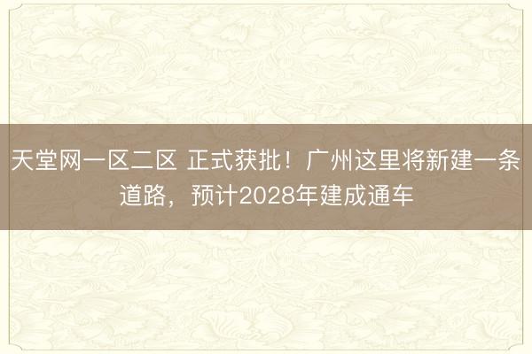 天堂网一区二区 正式获批！广州这里将新建一条道路，预计2028年建成通车