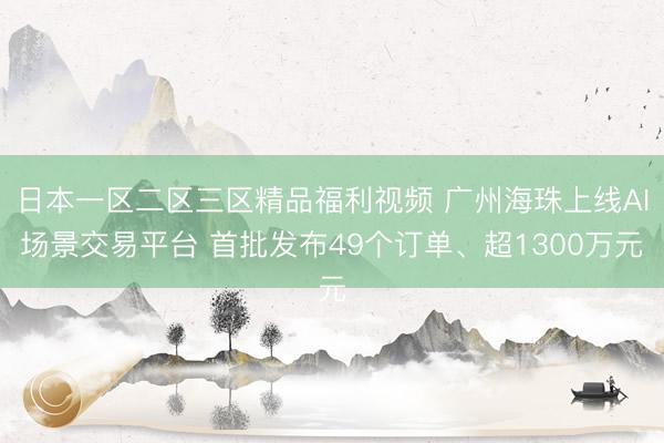 日本一区二区三区精品福利视频 广州海珠上线AI场景交易平台 首批发布49个订单、超1300万元