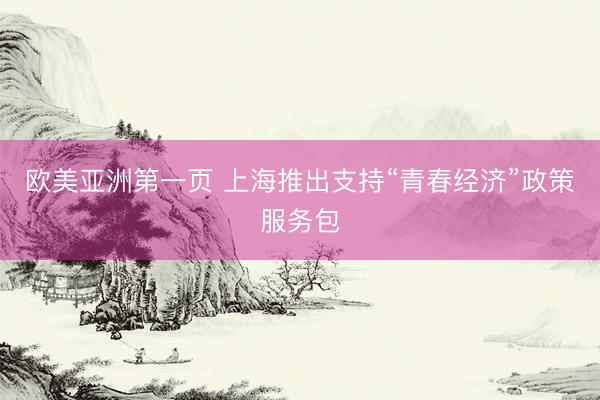 欧美亚洲第一页 上海推出支持“青春经济”政策服务包