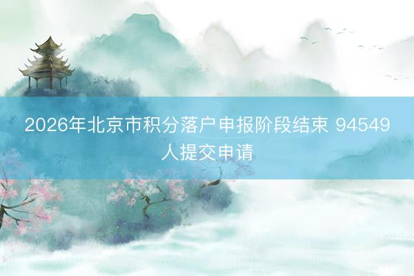 2026年北京市积分落户申报阶段结束 94549人提交申请