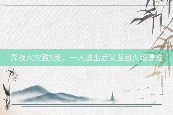 深夜火灾致5死，一人逃出后又返回火场遇难