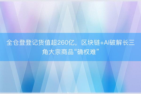 全仓登登记货值超260亿，区块链+AI破解长三角大宗商品“确权难”