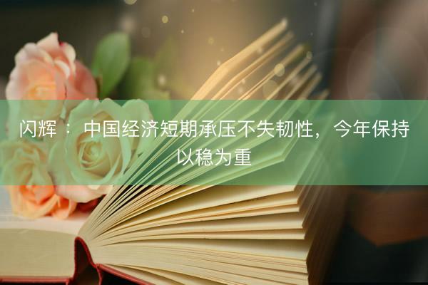 闪辉 ：中国经济短期承压不失韧性，今年保持以稳为重