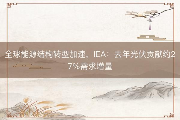 全球能源结构转型加速,IEA:去年光伏贡献约27%需求增量