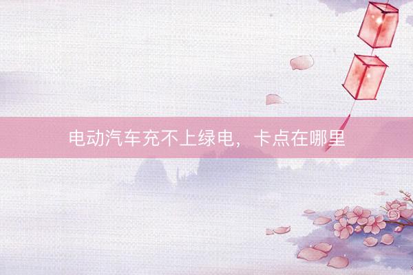 电动汽车充不上绿电，卡点在哪里