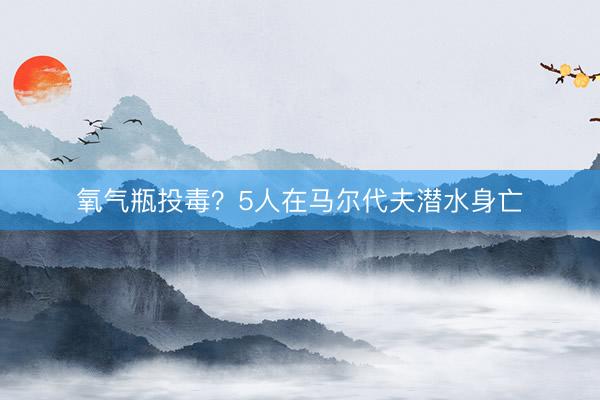 氧气瓶投毒？5人在马尔代夫潜水身亡