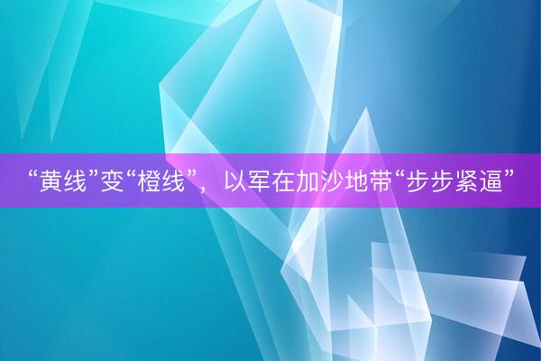 “黄线”变“橙线”，以军在加沙地带“步步紧逼”
