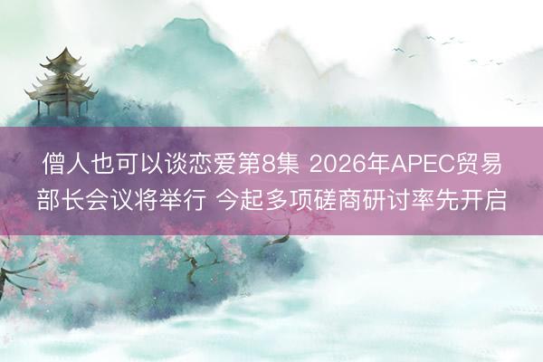 僧人也可以谈恋爱第8集 2026年APEC贸易部长会议将举行 今起多项磋商研讨率先开启