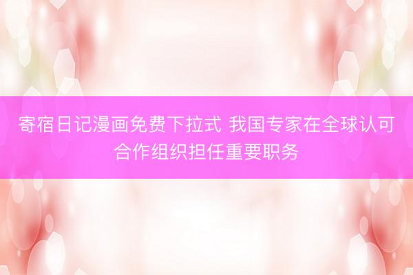 寄宿日记漫画免费下拉式 我国专家在全球认可合作组织担任重要职务