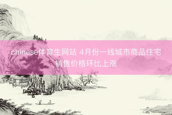 chinese体育生网站 4月份一线城市商品住宅销售价格环比上涨