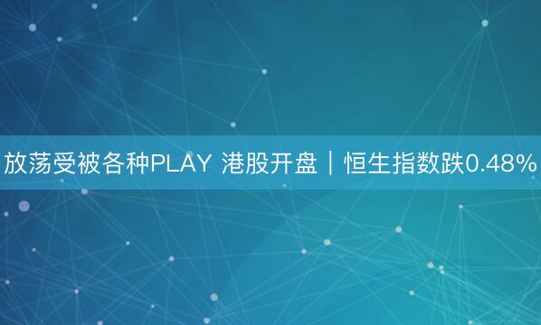 放荡受被各种PLAY 港股开盘｜恒生指数跌0.48%