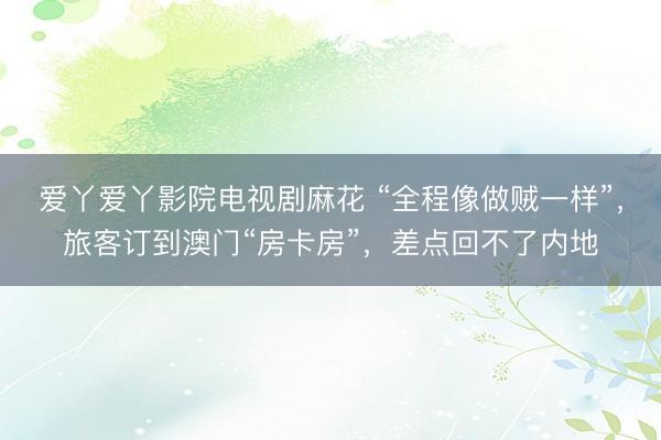 爱丫爱丫影院电视剧麻花 “全程像做贼一样”，旅客订到澳门“房卡房”，差点回不了内地