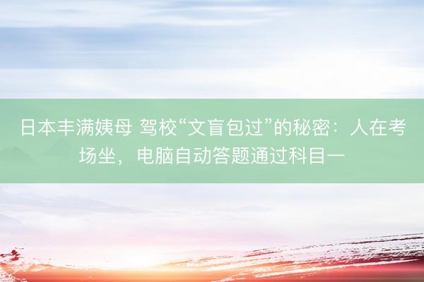 日本丰满姨母 驾校“文盲包过”的秘密：人在考场坐，电脑自动答题通过科目一
