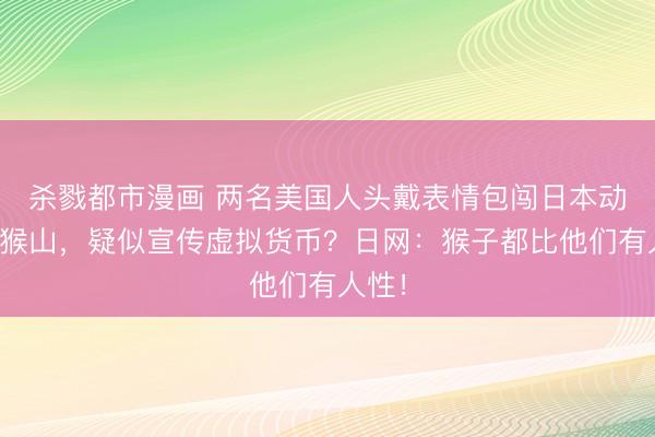 杀戮都市漫画 两名美国人头戴表情包闯日本动物园猴山，疑似宣传虚拟货币？日网：猴子都比他们有人性！