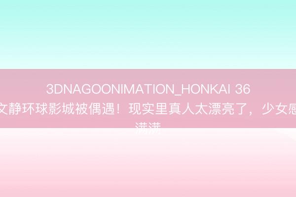 3DNAGOONIMATION_HONKAI 36岁蔡文静环球影城被偶遇!现实里真人太漂亮了,少女感满满