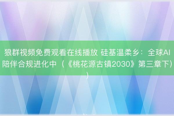 狼群视频免费观看在线播放 硅基温柔乡：全球AI陪伴合规进化中（《桃花源古镇2030》第三章下）