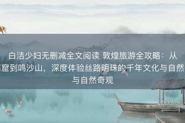 白洁少妇无删减全文阅读 敦煌旅游全攻略：从莫高窟到鸣沙山，深度体验丝路明珠的千年文化与自然奇观