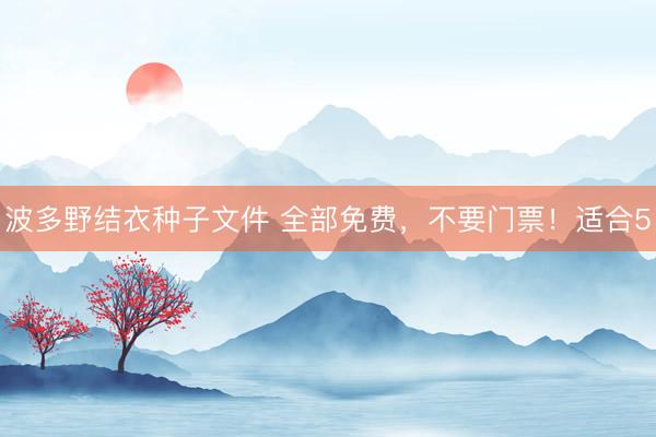 波多野结衣种子文件 全部免费，不要门票！适合5