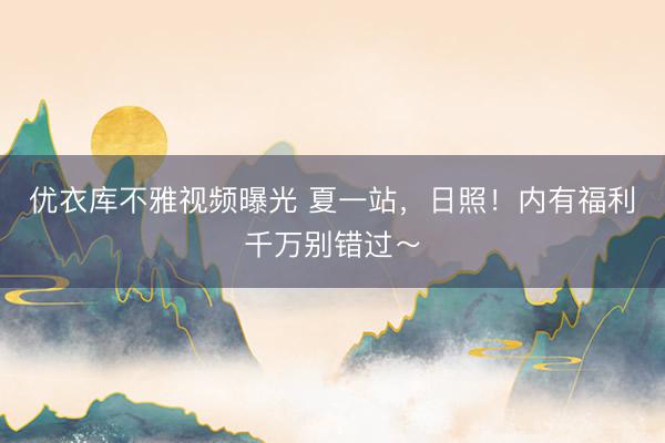 优衣库不雅视频曝光 夏一站，日照！内有福利千万别错过～