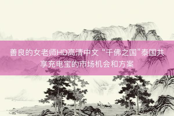 善良的女老师HD高清中文 “千佛之国”泰国共享充电宝的市场机会和方案