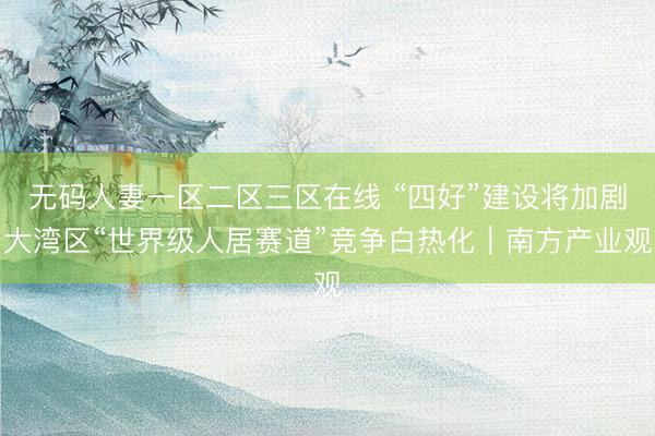 无码人妻一区二区三区在线 “四好”建设将加剧大湾区“世界级人居赛道”竞争白热化｜南方产业观