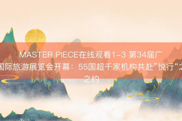 MASTER PIECE在线观看1-3 第34届广州国际旅游展览会开幕：55国超千家机构共赴”悦行“之约