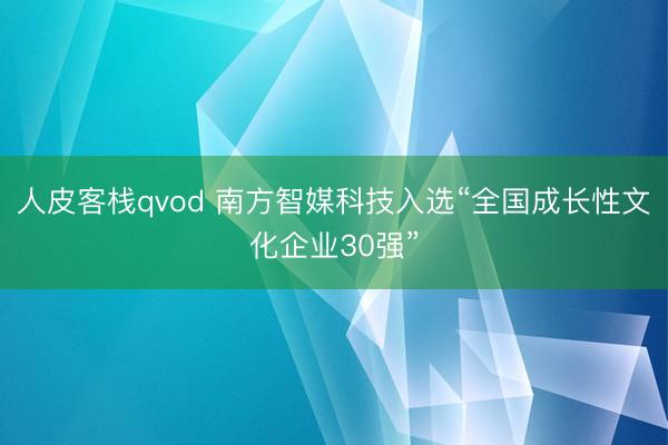 人皮客栈qvod 南方智媒科技入选“全国成长性文化企业30强”