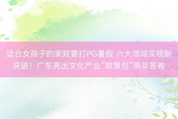 适合女孩子的家规要打PG暑假 六大领域实现新突破!广东亮出文化产业“政策包”周年答卷