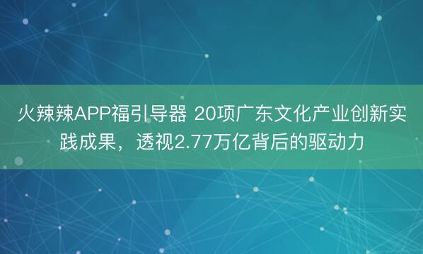 火辣辣APP福引导器 20项广东文化产业创新实践成果，透视2.77万亿背后的驱动力