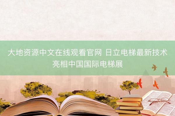 大地资源中文在线观看官网 日立电梯最新技术亮相中国国际电梯展