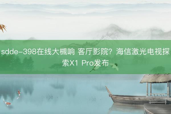 sdde-398在线大槻响 客厅影院？海信激光电视探索X1 Pro发布