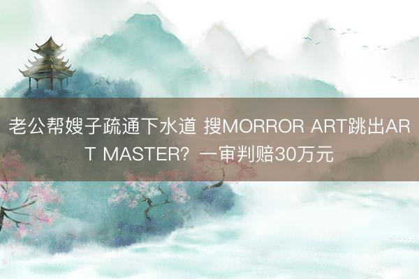 老公帮嫂子疏通下水道 搜MORROR ART跳出ART MASTER?一审判赔30万元