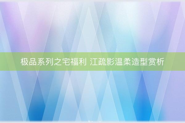极品系列之宅福利 江疏影温柔造型赏析