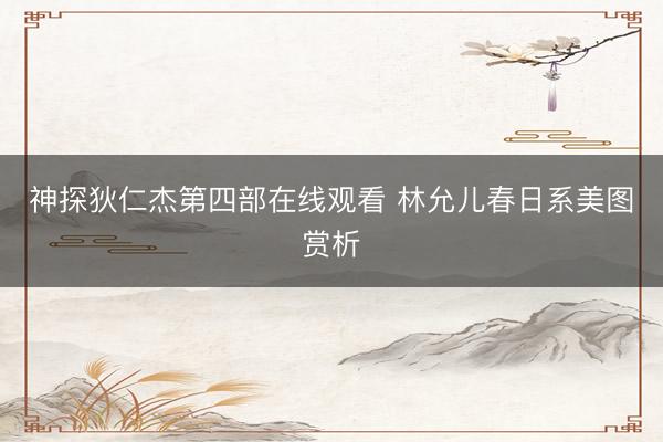 神探狄仁杰第四部在线观看 林允儿春日系美图赏析