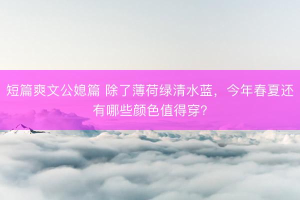 短篇爽文公媳篇 除了薄荷绿清水蓝，今年春夏还有哪些颜色值得穿？