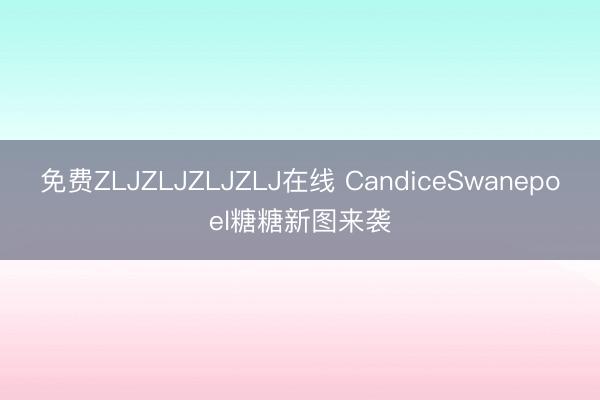 免费ZLJZLJZLJZLJ在线 CandiceSwanepoel糖糖新图来袭